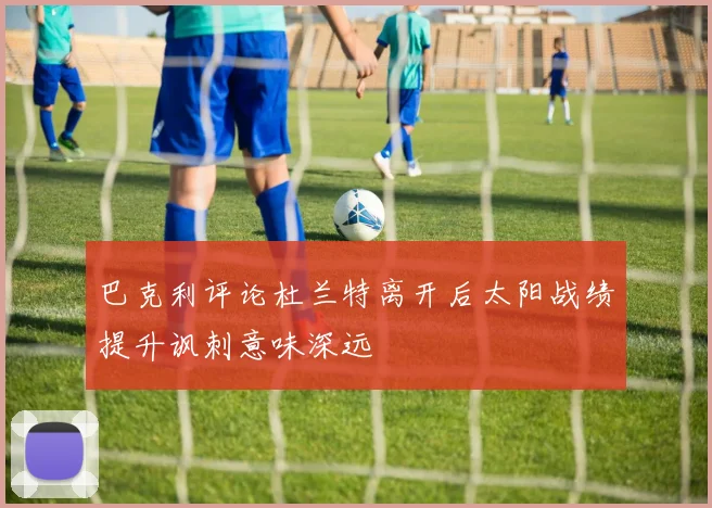 巴克利评论杜兰特离开后太阳战绩提升讽刺意味深远