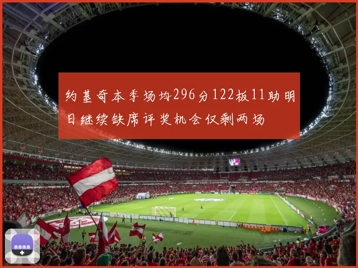 约基奇本季场均296分122板11助明日继续缺席评奖机会仅剩两场