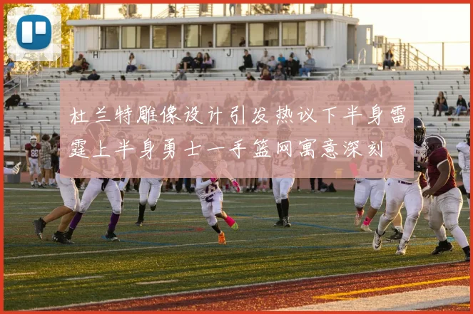 杜兰特雕像设计引发热议下半身雷霆上半身勇士一手篮网寓意深刻