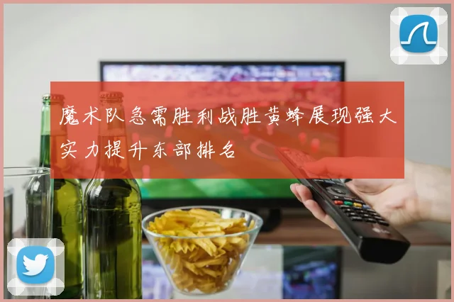 魔术队急需胜利战胜黄蜂展现强大实力提升东部排名