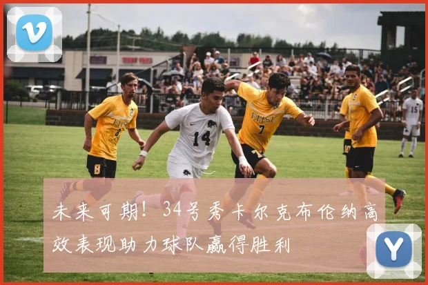 未来可期！34号秀卡尔克布伦纳高效表现助力球队赢得胜利