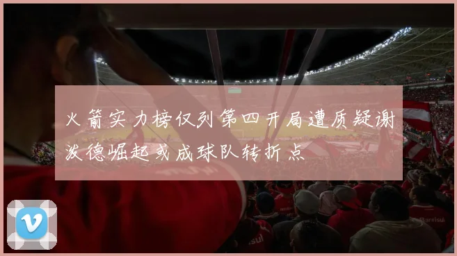 火箭实力榜仅列第四开局遭质疑谢泼德崛起或成球队转折点