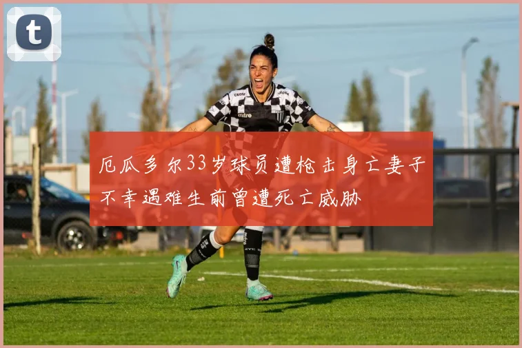 厄瓜多尔33岁球员遭枪击身亡妻子不幸遇难生前曾遭死亡威胁