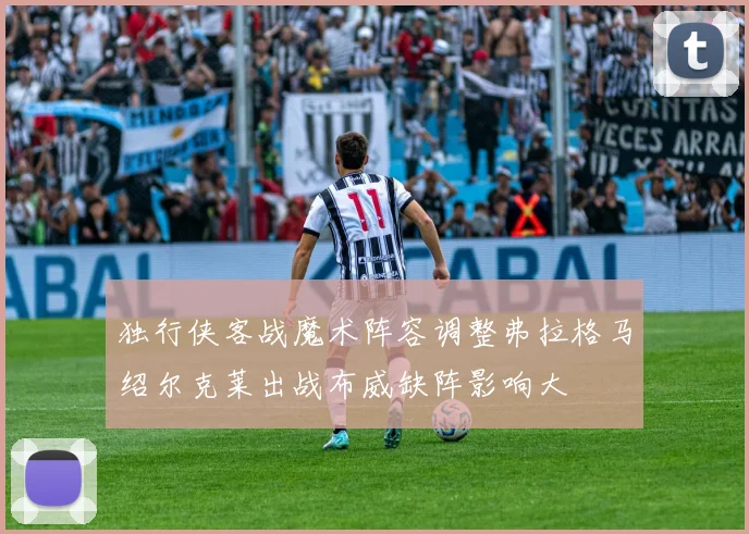 独行侠客战魔术阵容调整弗拉格马绍尔克莱出战布威缺阵影响大