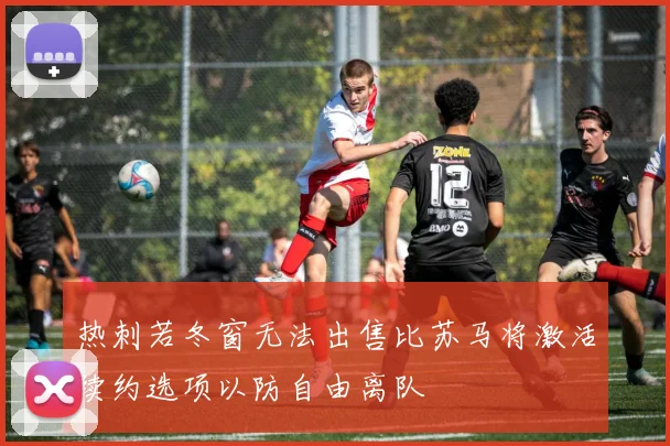 热刺若冬窗无法出售比苏马将激活续约选项以防自由离队