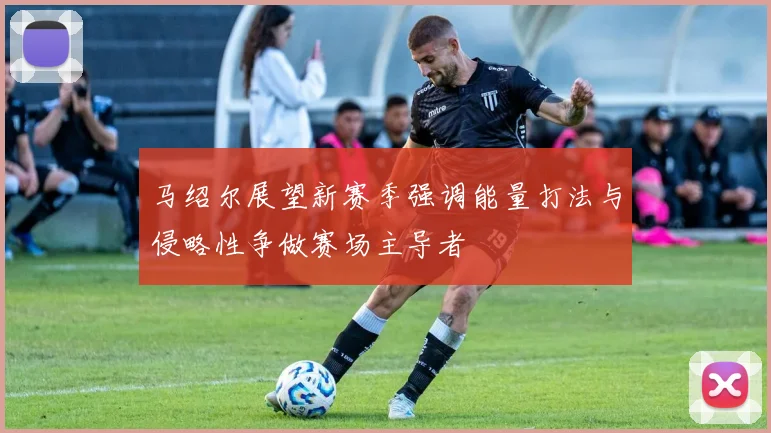 马绍尔展望新赛季强调能量打法与侵略性争做赛场主导者