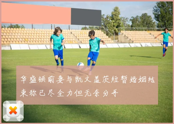 华盛顿前妻与凯文盖茨短暂婚姻结束称已尽全力但无奈分手