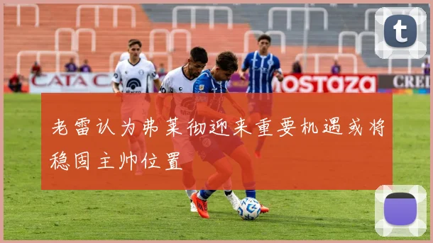 老雷认为弗莱彻迎来重要机遇或将稳固主帅位置