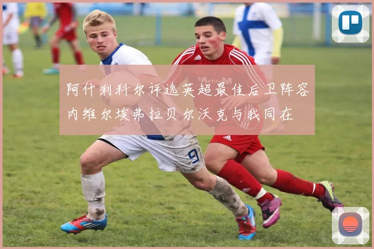 阿什利科尔评选英超最佳后卫阵容内维尔埃弗拉贝尔沃克与我同在