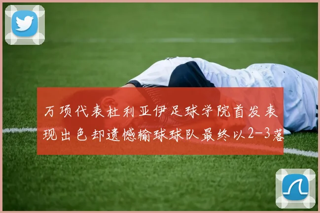 万项代表杜利亚伊足球学院首发表现出色却遗憾输球球队最终以2-3落败