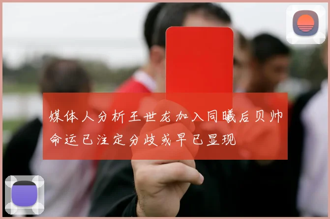 媒体人分析王世龙加入同曦后贝帅命运已注定分歧或早已显现