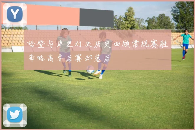 哈登与库里对决历史回顾常规赛胜率略高季后赛却落后