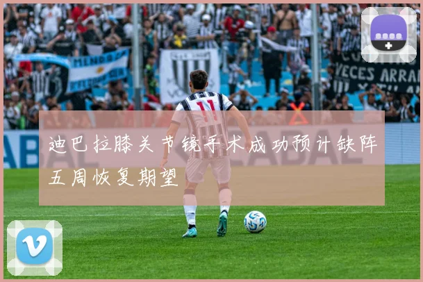 迪巴拉膝关节镜手术成功预计缺阵五周恢复期望
