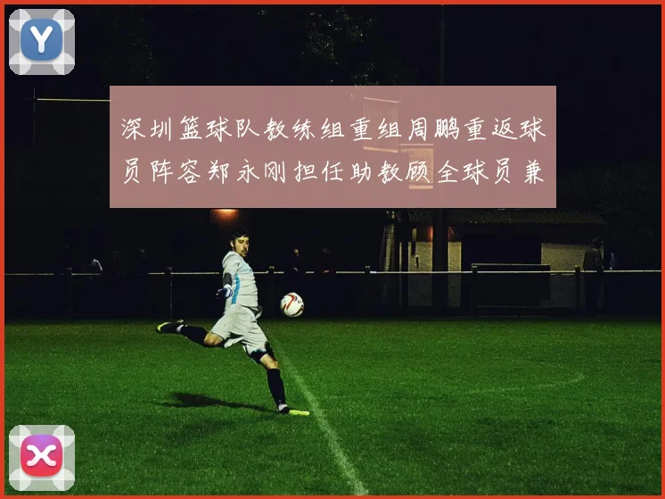 深圳篮球队教练组重组周鹏重返球员阵容郑永刚担任助教顾全球员兼任助教