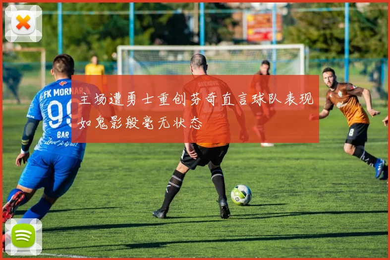 主场遭勇士重创芬奇直言球队表现如鬼影般毫无状态