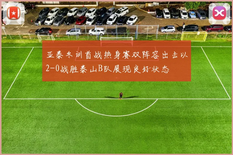 亚泰冬训首战热身赛双阵容出击以2-0战胜泰山B队展现良好状态
