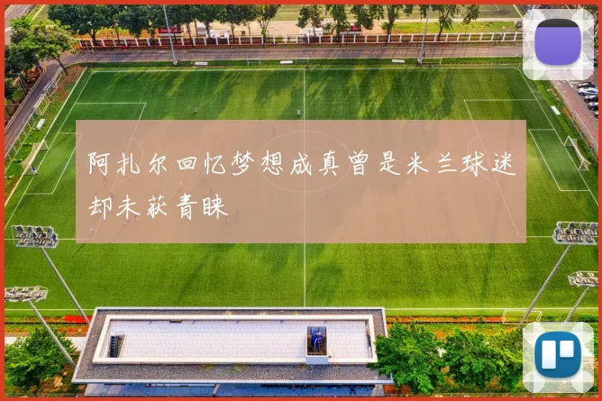 阿扎尔回忆梦想成真曾是米兰球迷却未获青睐