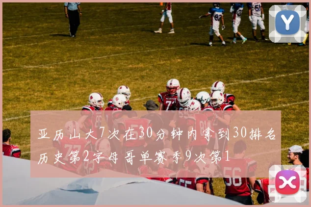 亚历山大7次在30分钟内拿到30排名历史第2字母哥单赛季9次第1