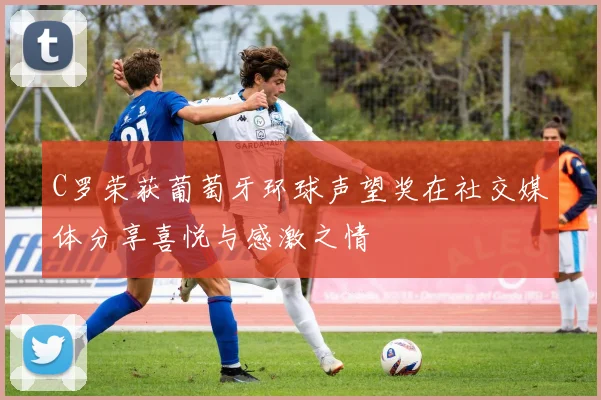 C罗荣获葡萄牙环球声望奖在社交媒体分享喜悦与感激之情