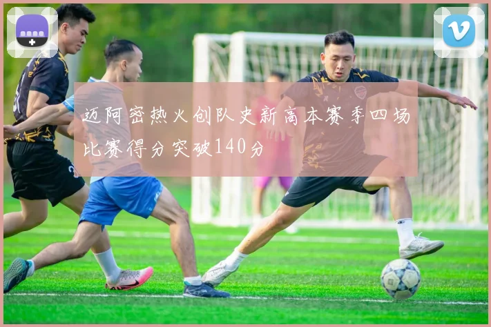 迈阿密热火创队史新高本赛季四场比赛得分突破140分