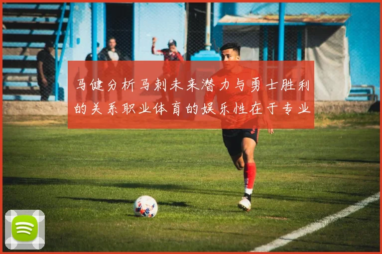 马健分析马刺未来潜力与勇士胜利的关系职业体育的娱乐性在于专业化的深入发展