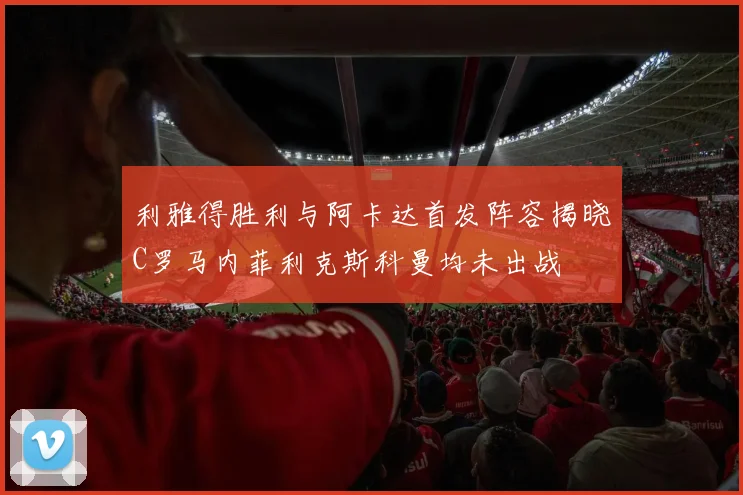 利雅得胜利与阿卡达首发阵容揭晓C罗马内菲利克斯科曼均未出战