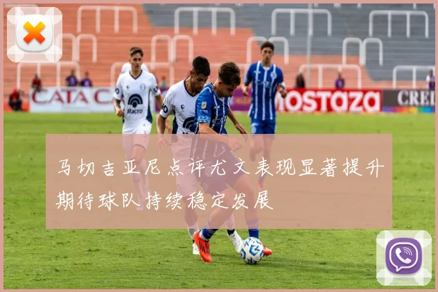 马切吉亚尼点评尤文表现显著提升期待球队持续稳定发展