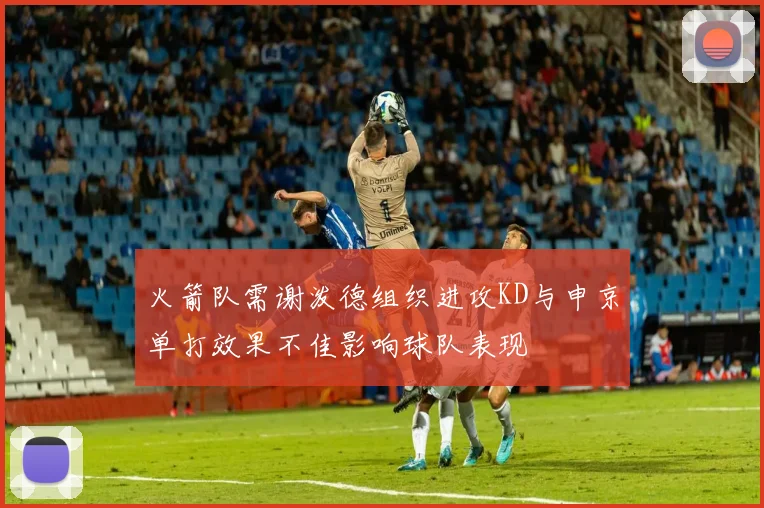 火箭队需谢泼德组织进攻KD与申京单打效果不佳影响球队表现