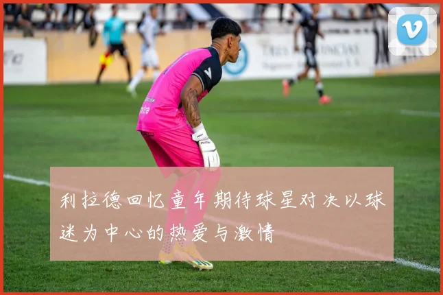 利拉德回忆童年期待球星对决以球迷为中心的热爱与激情