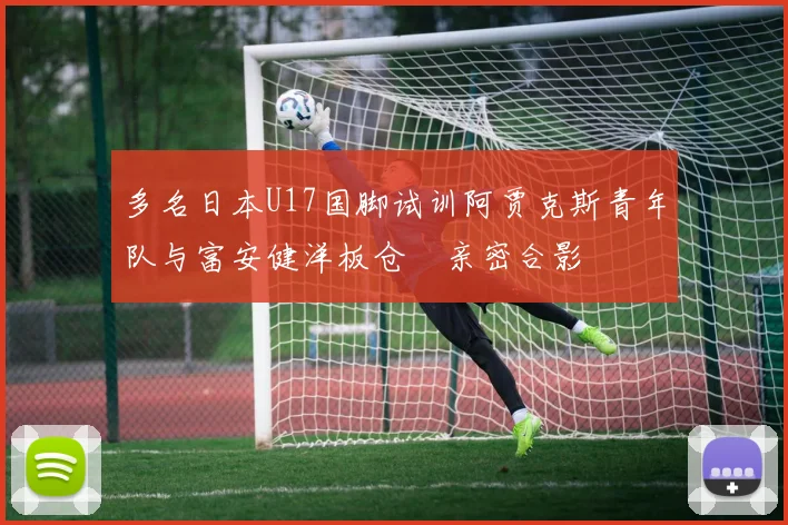多名日本U17国脚试训阿贾克斯青年队与富安健洋板仓滉亲密合影