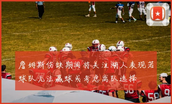 詹姆斯伤缺期间将关注湖人表现若球队无法赢球或考虑离队选择