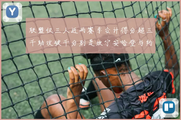 联盟仅三人近两赛季合计得分超三千助攻破千分别是坎宁安哈登与约基奇