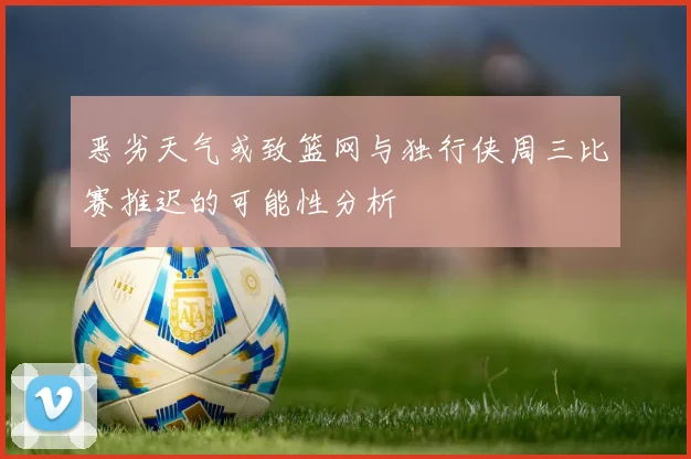 恶劣天气或致篮网与独行侠周三比赛推迟的可能性分析