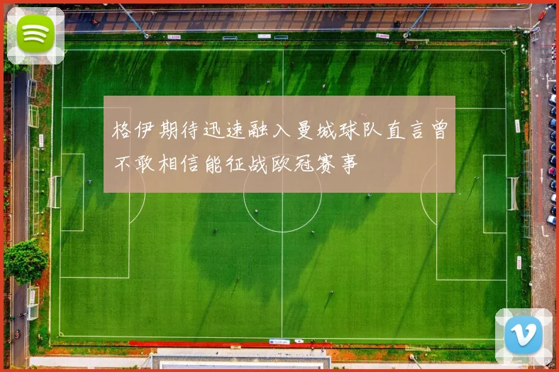 格伊期待迅速融入曼城球队直言曾不敢相信能征战欧冠赛事