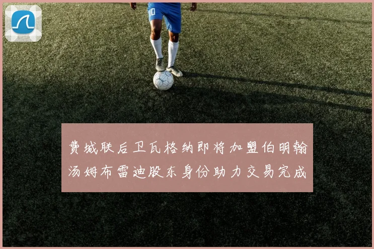 费城联后卫瓦格纳即将加盟伯明翰汤姆布雷迪股东身份助力交易完成