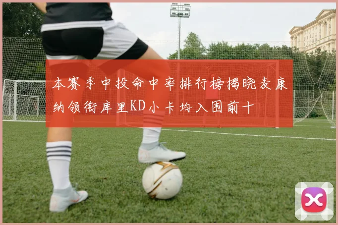 本赛季中投命中率排行榜揭晓麦康纳领衔库里KD小卡均入围前十