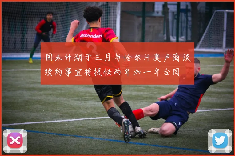 国米计划于三月与恰尔汗奥卢商谈续约事宜将提供两年加一年合同