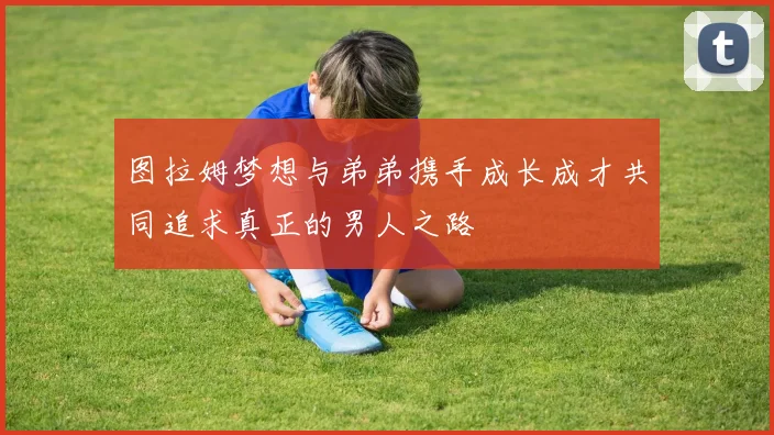 图拉姆梦想与弟弟携手成长成才共同追求真正的男人之路