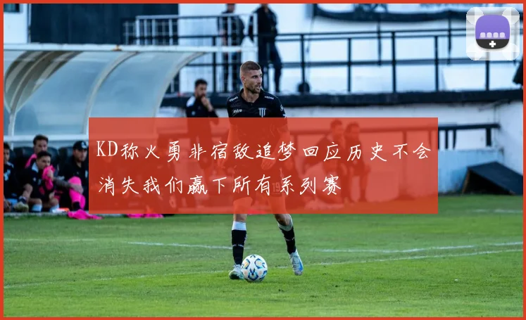 KD称火勇非宿敌追梦回应历史不会消失我们赢下所有系列赛