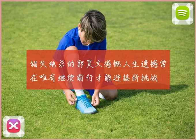 错失绝杀的郭昊文感慨人生遗憾常在唯有继续前行才能迎接新挑战