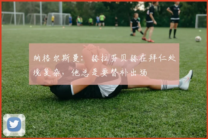 纳格尔斯曼：赫拉芬贝赫在拜仁处境复杂，他总是要替补出场