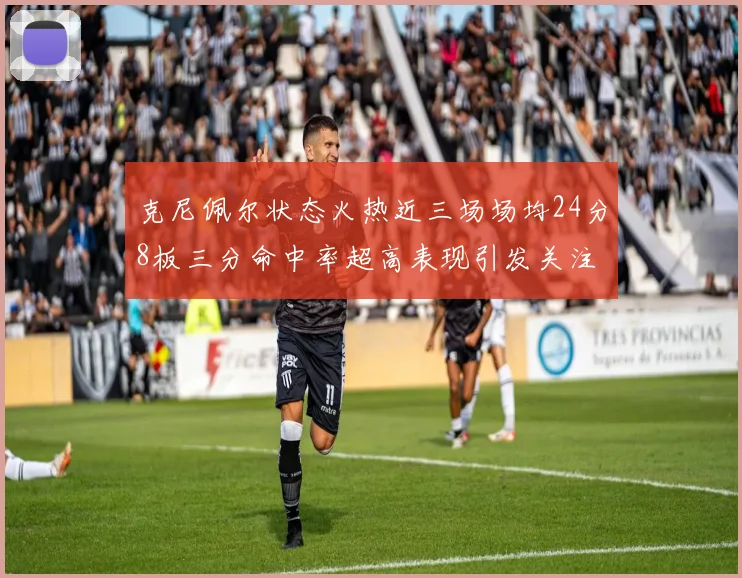 克尼佩尔状态火热近三场场均24分8板三分命中率超高表现引发关注
