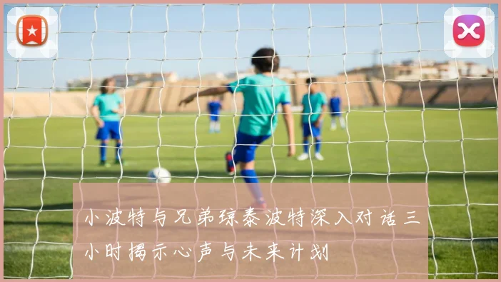 小波特与兄弟琼泰波特深入对话三小时揭示心声与未来计划