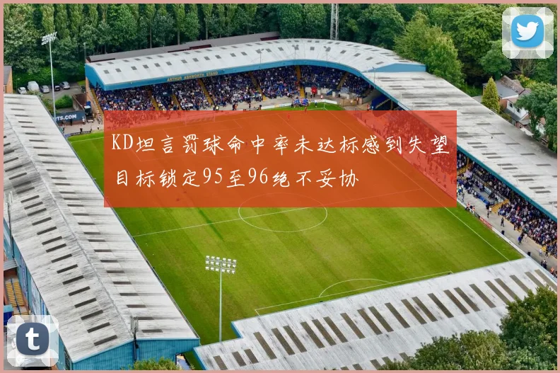 KD坦言罚球命中率未达标感到失望目标锁定95至96绝不妥协