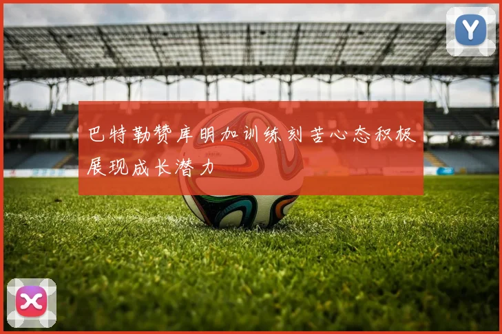 巴特勒赞库明加训练刻苦心态积极展现成长潜力