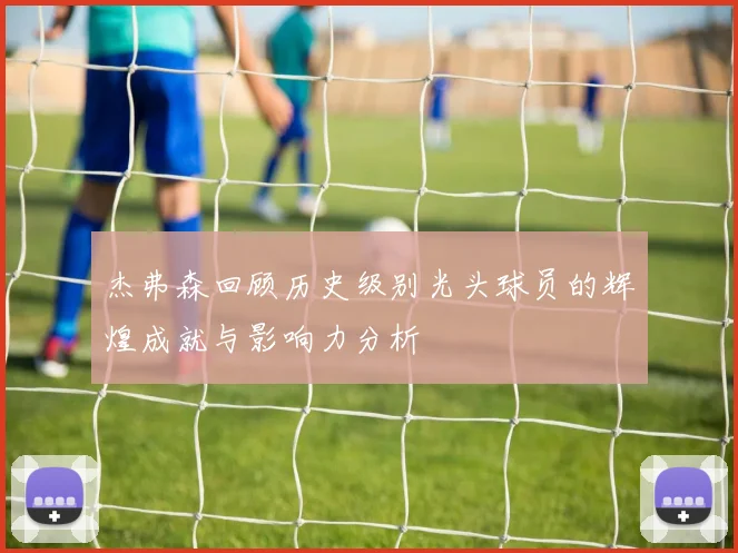 杰弗森回顾历史级别光头球员的辉煌成就与影响力分析