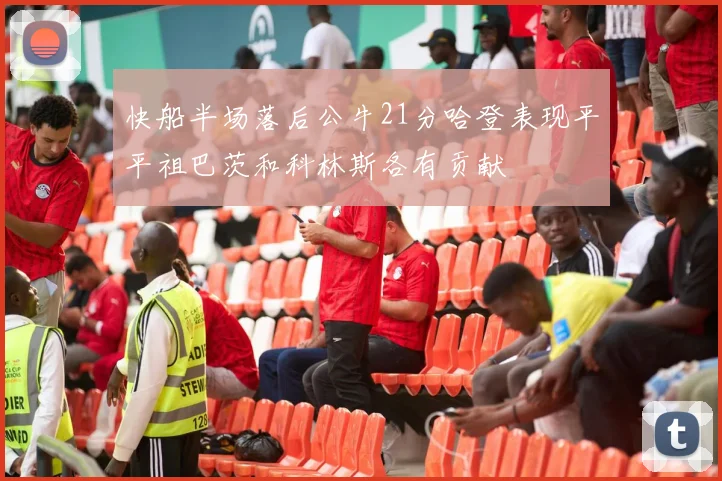 快船半场落后公牛21分哈登表现平平祖巴茨和科林斯各有贡献