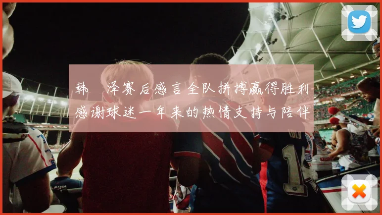 韩镕泽赛后感言全队拼搏赢得胜利感谢球迷一年来的热情支持与陪伴