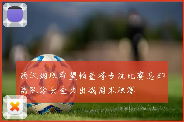 西汉姆联希望帕奎塔专注比赛忘却离队念头全力出战周末联赛